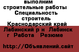 выполним строительные работы. › Специальность ­ строитель - Краснодарский край, Лабинский р-н, Лабинск г. Работа » Резюме   